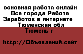 основная работа онлайн - Все города Работа » Заработок в интернете   . Тюменская обл.,Тюмень г.